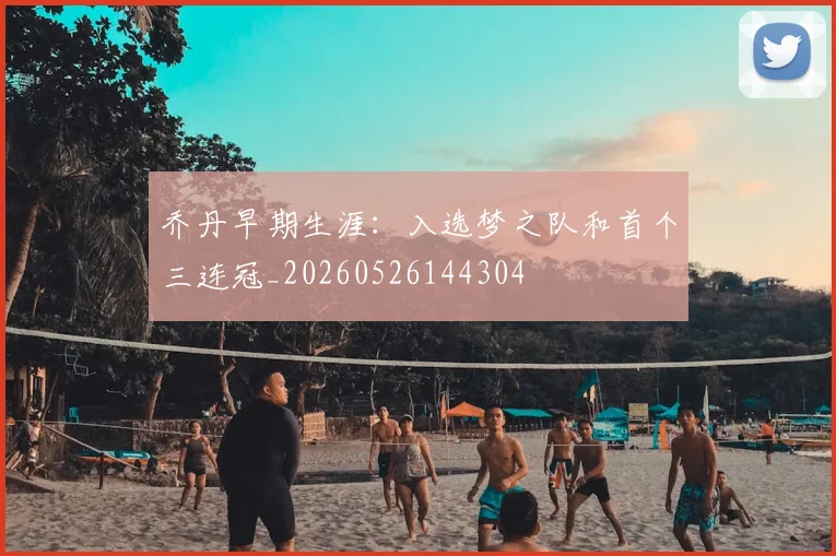 乔丹早期生涯：入选梦之队和首个三连冠_20260526144304