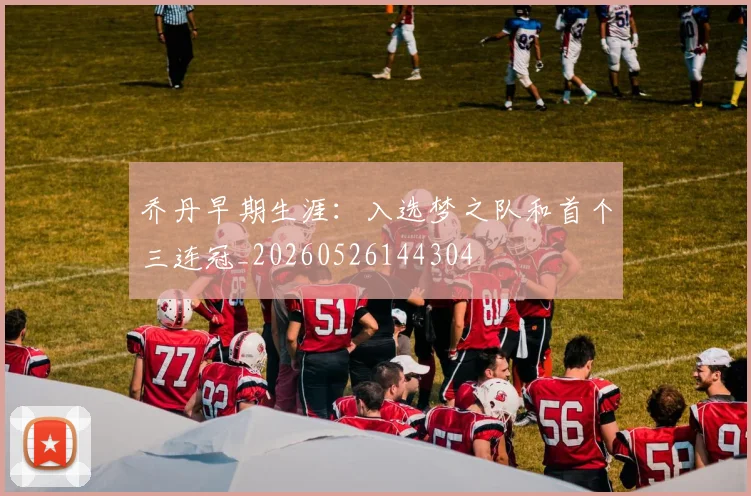 乔丹早期生涯:入选梦之队和首个三连冠_20260526144304