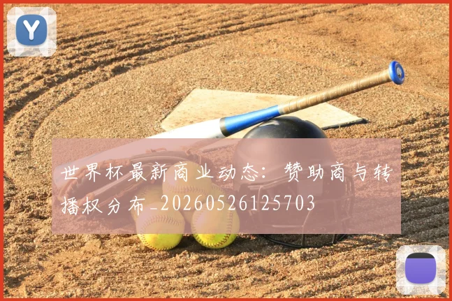 世界杯最新商业动态:赞助商与转播权分布_20260526125703