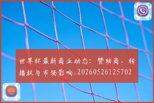 世界杯最新商业动态:赞助商、转播权与市场影响_20260526125702