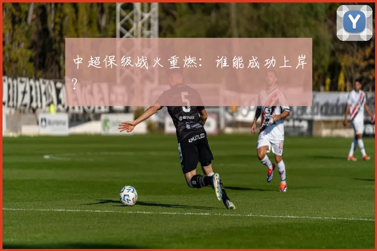 中超保级战火重燃:谁能成功上岸?