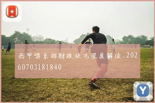 西甲俱乐部财政状况深度解读_20260703181840