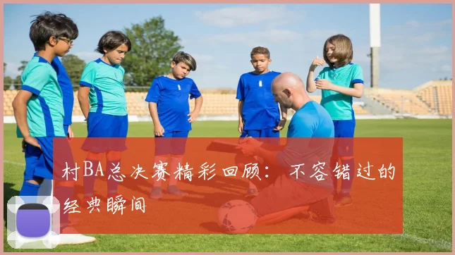 村BA总决赛精彩回顾:不容错过的经典瞬间