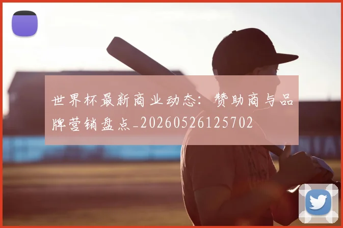 世界杯最新商业动态:赞助商与品牌营销盘点_20260526125702