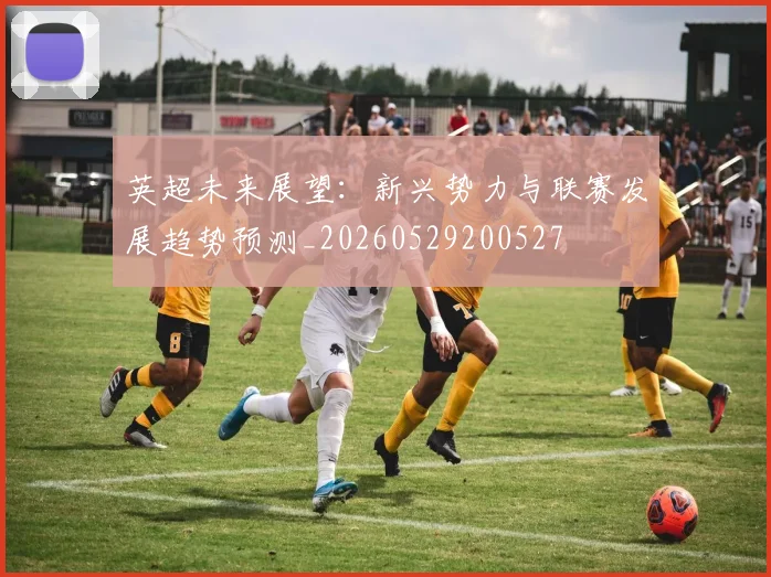 英超未来展望：新兴势力与联赛发展趋势预测_20260529200527