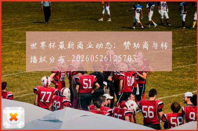 世界杯最新商业动态:赞助商与转播权分布_20260526125703