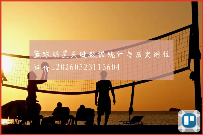 篮球明星关键数据统计与历史地位评价_20260523113604