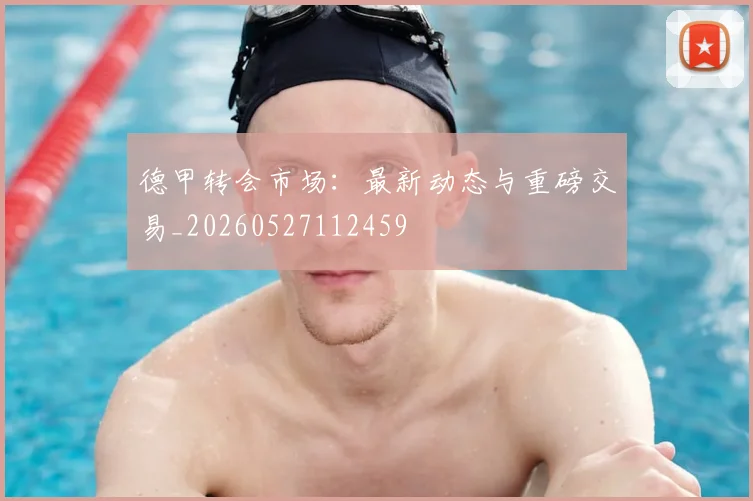 德甲转会市场：最新动态与重磅交易_20260527112459