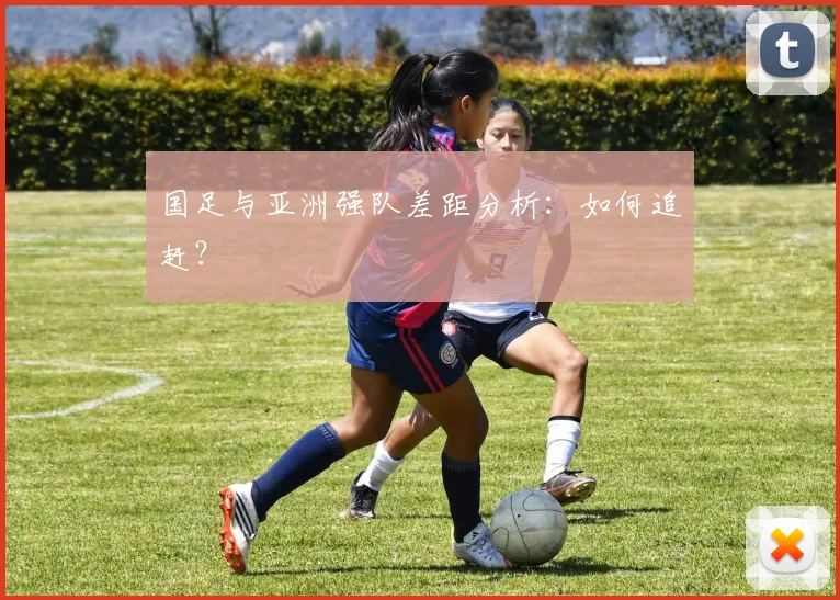 国足与亚洲强队差距分析：如何追赶？
