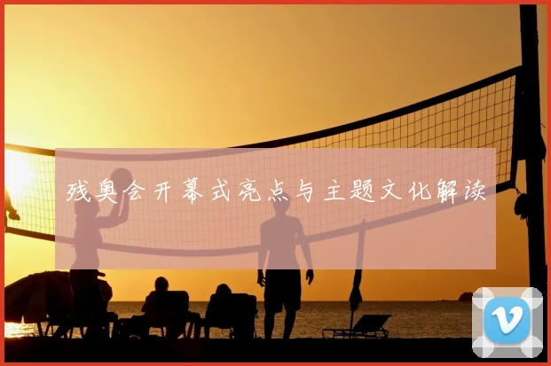残奥会开幕式亮点与主题文化解读