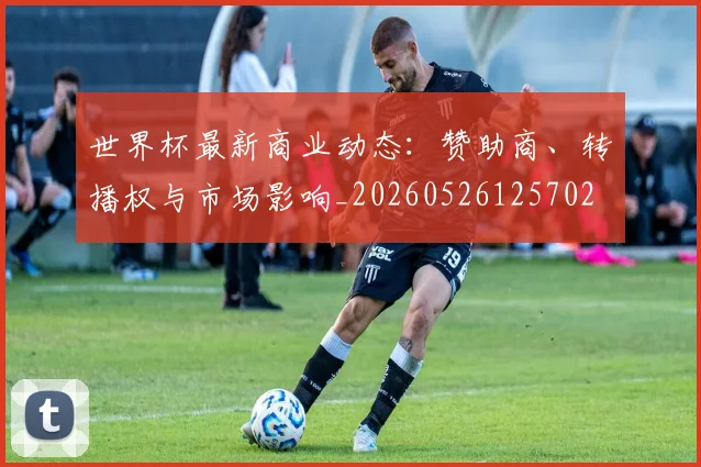世界杯最新商业动态：赞助商、转播权与市场影响_20260526125702