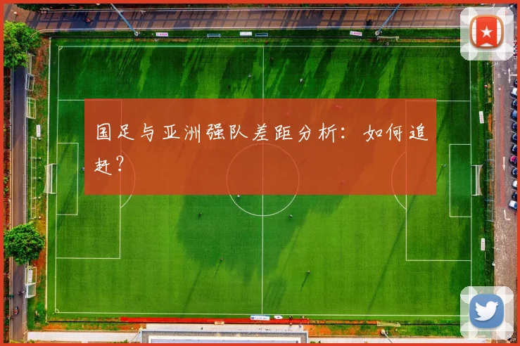 国足与亚洲强队差距分析:如何追赶?