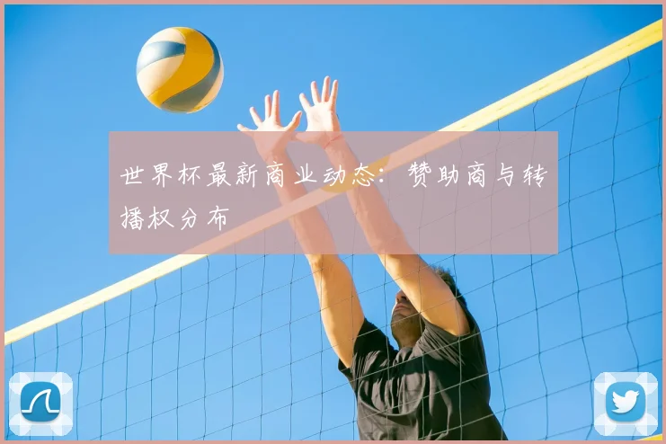 世界杯最新商业动态:赞助商与转播权分布